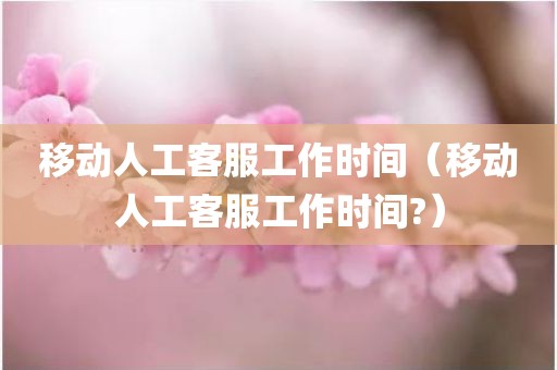 移动人工客服工作时间（移动人工客服工作时间?）