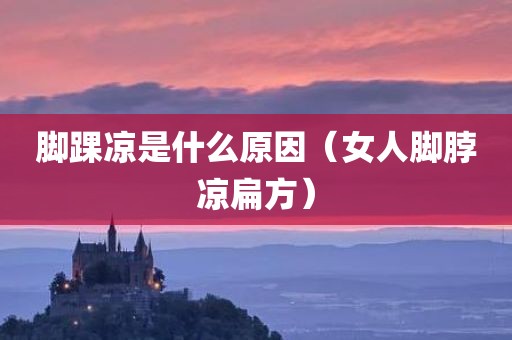 脚踝凉是什么原因（女人脚脖凉扁方）