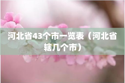 河北省43个市一览表（河北省辖几个市）