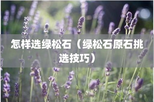 怎样选绿松石(绿松石原石挑选技巧)