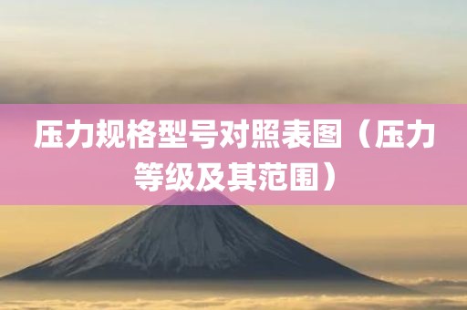 压力规格型号对照表图（压力等级及其范围）