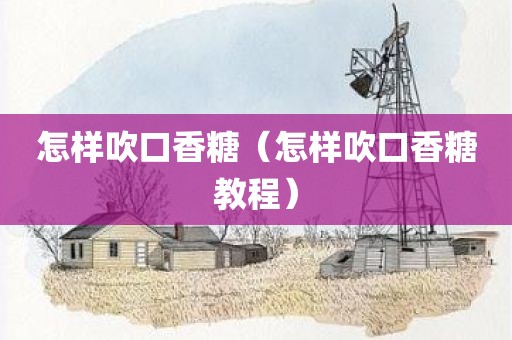 怎样吹口香糖（怎样吹口香糖教程）