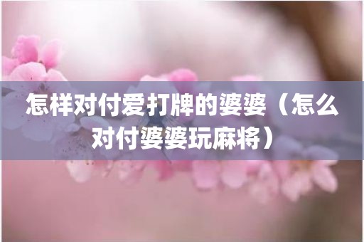 怎样对付爱打牌的婆婆（怎么对付婆婆玩麻将）