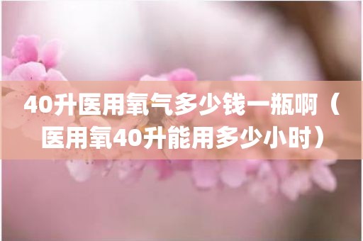 40升医用氧气多少钱一瓶啊（医用氧40升能用多少小时）