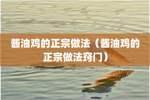 酱油鸡的正宗做法（酱油鸡的正宗做法窍门）