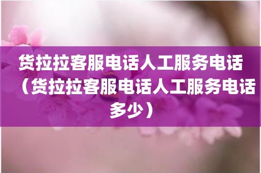 货拉拉客服电话人工服务电话（货拉拉客服电话人工服务电话多少）