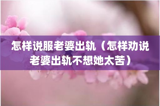 怎样说服老婆出轨（怎样劝说老婆出轨不想她太苦）