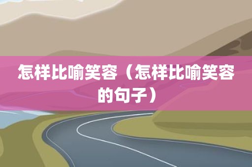 怎样比喻笑容（怎样比喻笑容的句子）
