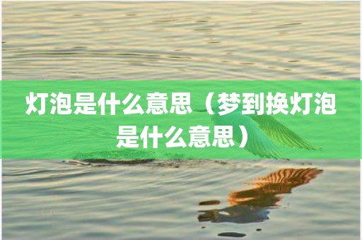 灯泡是什么意思（梦到换灯泡是什么意思）