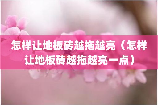 怎样让地板砖越拖越亮（怎样让地板砖越拖越亮一点）
