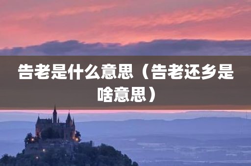 告老是什么意思（告老还乡是啥意思）