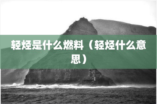 轻烃是什么燃料（轻烃什么意思）