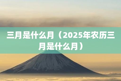 三月是什么月(2025年农历三月是什么月) 三月是什么月(2025年农历三月是什么月)