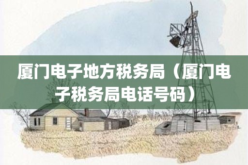 厦门电子地方税务局（厦门电子税务局电话号码）