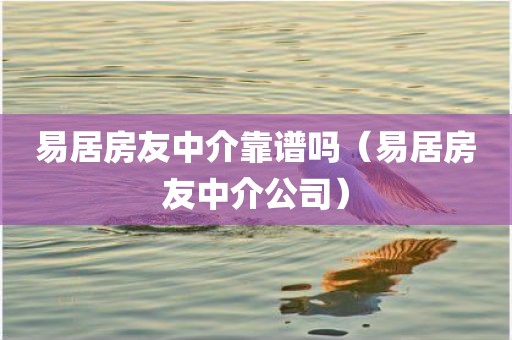 易居房友中介靠谱吗（易居房友中介公司）