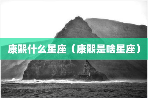 康熙什么星座（康熙是啥星座）