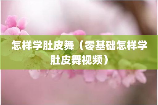 怎样学肚皮舞（零基础怎样学肚皮舞视频）