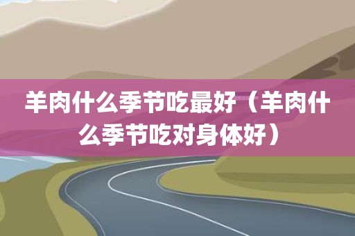 羊肉什么季节吃最好（羊肉什么季节吃对身体好）