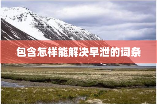 包含怎样能解决早泄的词条
