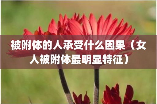 被附体的人承受什么因果（女人被附体最明显特征）