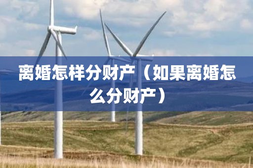 离婚怎样分财产（如果离婚怎么分财产）