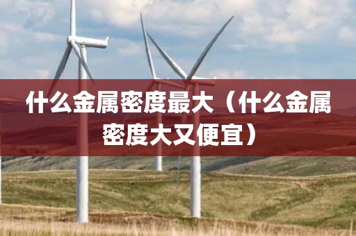 什么金属密度最大（什么金属密度大又便宜）