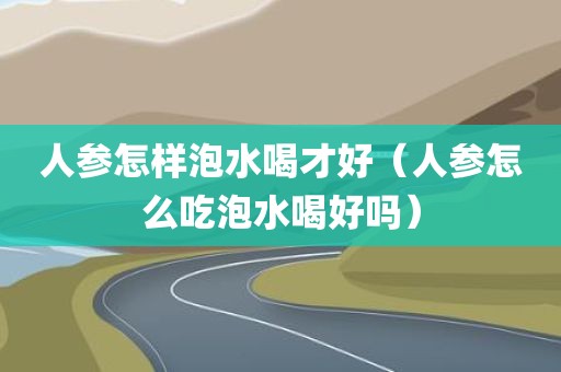 人参怎样泡水喝才好（人参怎么吃泡水喝好吗）