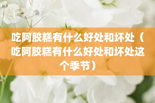 吃阿胶糕有什么好处和坏处（吃阿胶糕有什么好处和坏处这个季节）