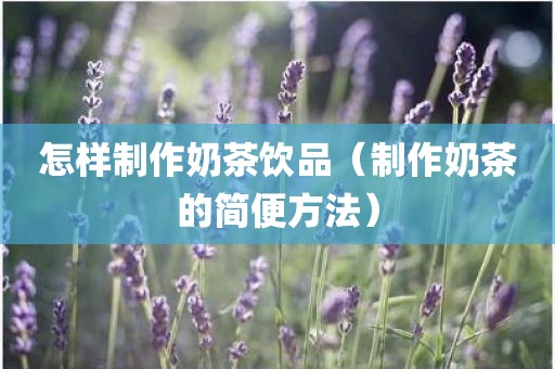 怎样制作奶茶饮品（制作奶茶的简便方法）