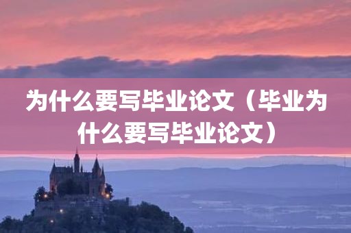 为什么要写毕业论文(毕业为什么要写毕业论文)