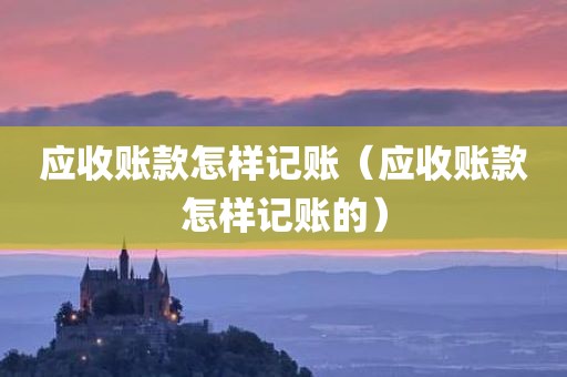 应收账款怎样记账（应收账款怎样记账的）