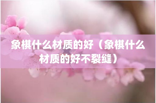 象棋什么材质的好（象棋什么材质的好不裂缝）