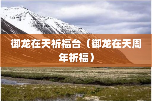 御龙在天祈福台（御龙在天周年祈福）