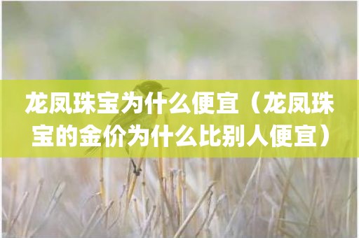 龙凤珠宝为什么便宜（龙凤珠宝的金价为什么比别人便宜）