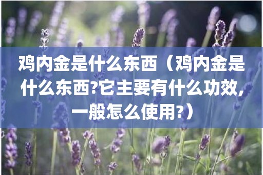 鸡内金是什么东西（鸡内金是什么东西?它主要有什么功效,一般怎么使用?）
