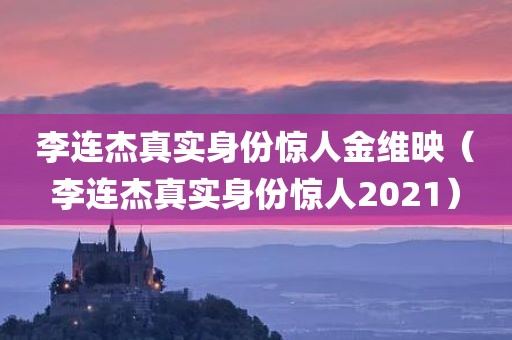 李连杰真实身份惊人金维映（李连杰真实身份惊人2021）