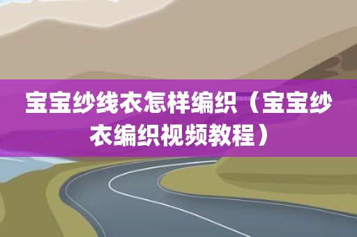 宝宝纱线衣怎样编织（宝宝纱衣编织视频教程）