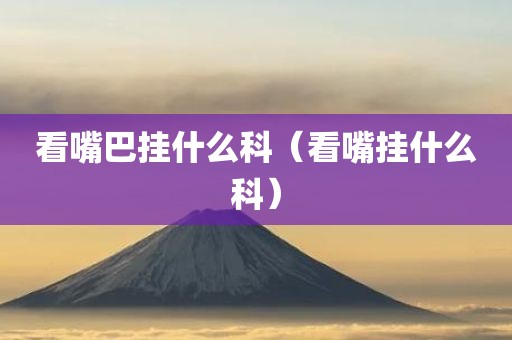 看嘴巴挂什么科（看嘴挂什么科）