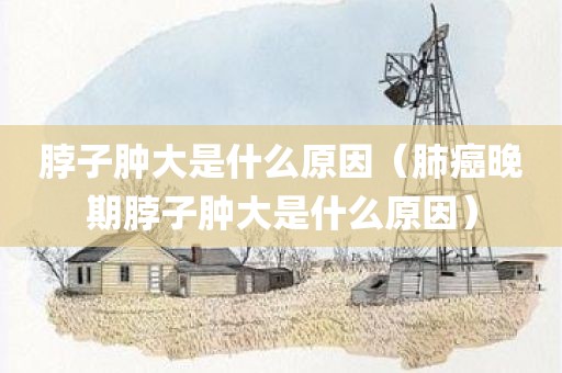 脖子肿大是什么原因（肺癌晚期脖子肿大是什么原因）