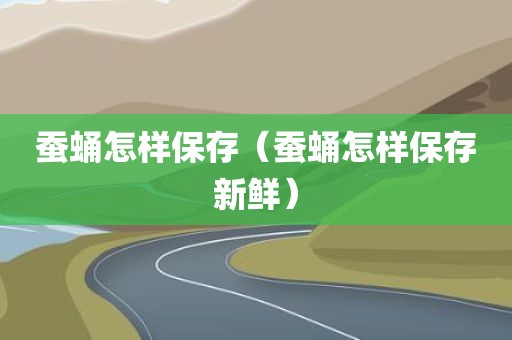 蚕蛹怎样保存（蚕蛹怎样保存新鲜）