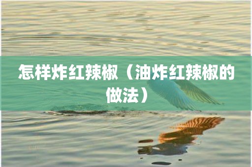 怎样炸红辣椒（油炸红辣椒的做法）