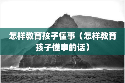 怎样教育孩子懂事（怎样教育孩子懂事的话）