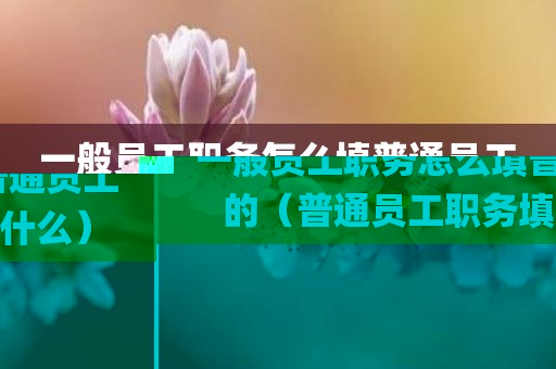 一般员工职务怎么填普通员工的（普通员工职务填什么）