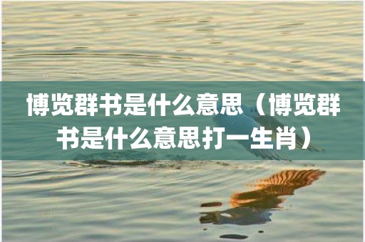 博览群书是什么意思（博览群书是什么意思打一生肖）