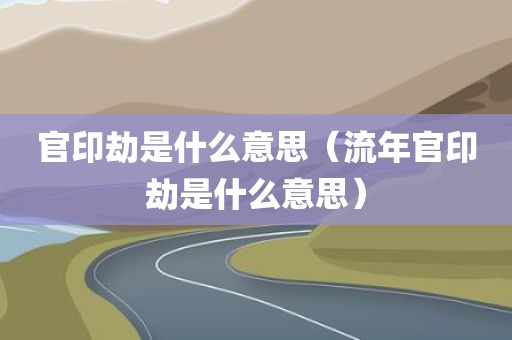 官印劫是什么意思（流年官印劫是什么意思）
