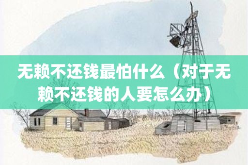 无赖不还钱最怕什么（对于无赖不还钱的人要怎么办）