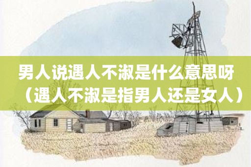男人说遇人不淑是什么意思呀（遇人不淑是指男人还是女人）