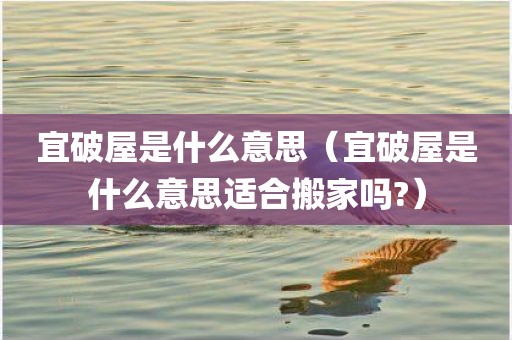 宜破屋是什么意思（宜破屋是什么意思适合搬家吗?）