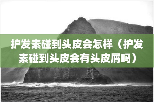 护发素碰到头皮会怎样（护发素碰到头皮会有头皮屑吗）