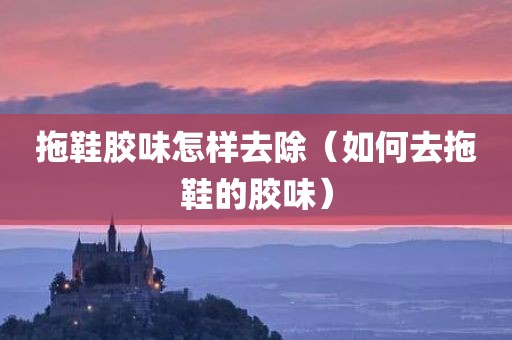 拖鞋胶味怎样去除（如何去拖鞋的胶味）